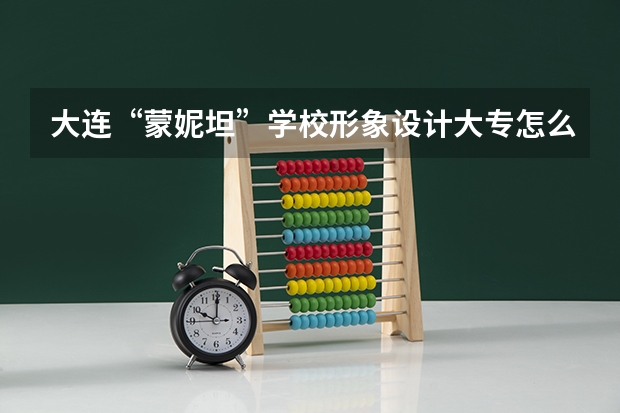 大连“蒙妮坦”学校形象设计大专怎么样 有人去过吗
