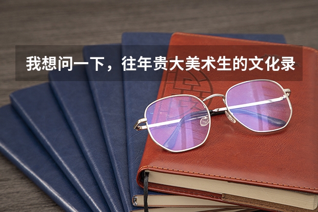 我想问一下，往年贵大美术生的文化录取分数线是多少