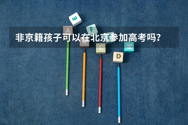 非京籍孩子可以在北京参加高考吗?