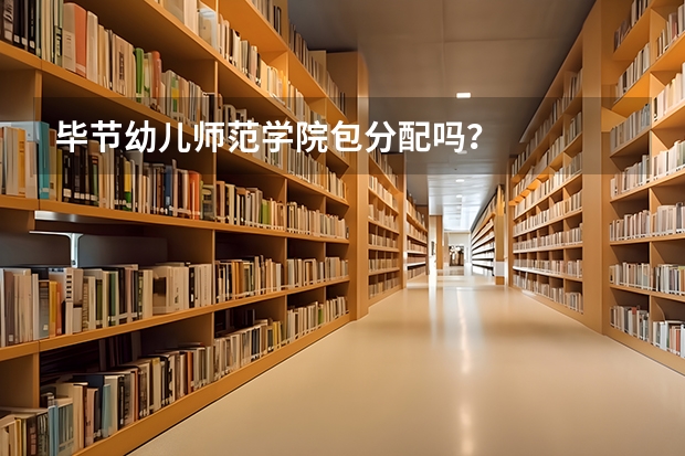 毕节幼儿师范学院包分配吗？