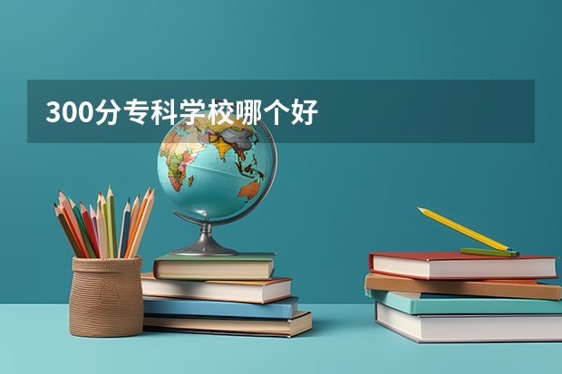 300分专科学校哪个好