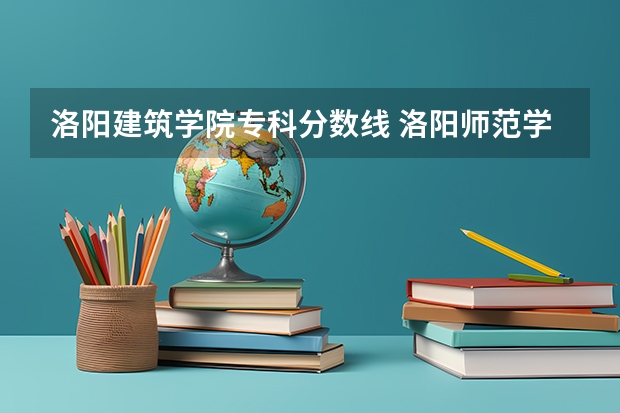 洛阳建筑学院专科分数线 洛阳师范学院专业分数线