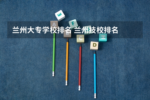 兰州大专学校排名 兰州技校排名