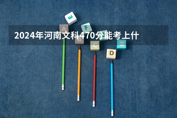 2024年河南文科470分能考上什么大学？