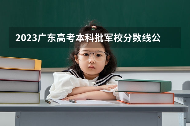 2023广东高考本科批军校分数线公布 上军校要多少分
