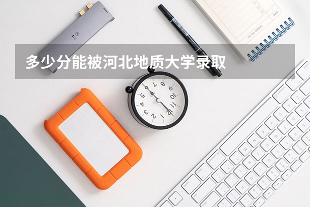 多少分能被河北地质大学录取