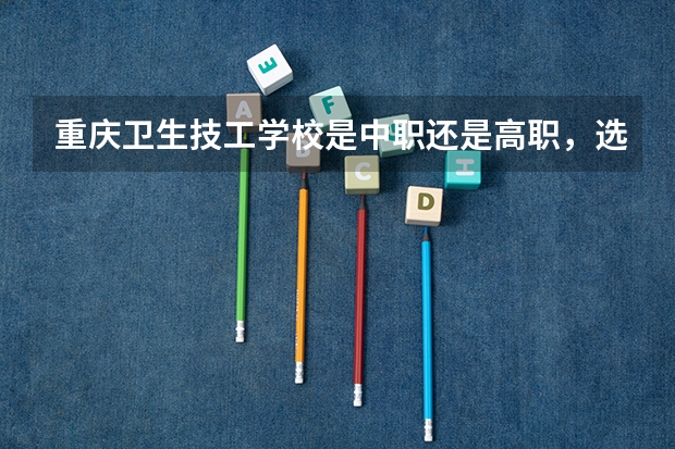 重庆卫生技工学校是中职还是高职，选择什么专业好些单招统招有区别吗?