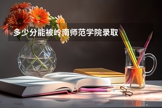 多少分能被岭南师范学院录取