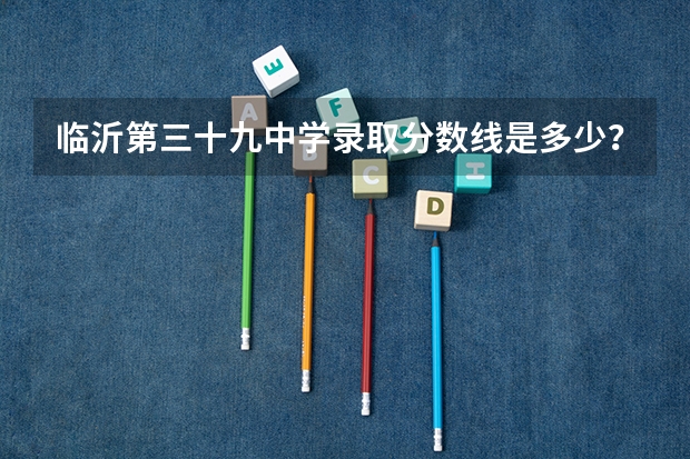 临沂第三十九中学录取分数线是多少？