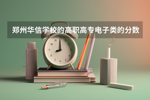 郑州华信学校的高职高专电子类的分数线是多少分呢？