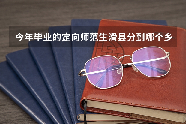 今年毕业的定向师范生滑县分到哪个乡镇任教了?对滑县定向师范生今年在哪教学
