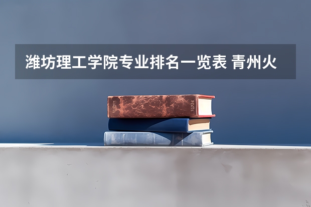 潍坊理工学院专业排名一览表 青州火车站到师范学校附属小学怎样做公交方便？