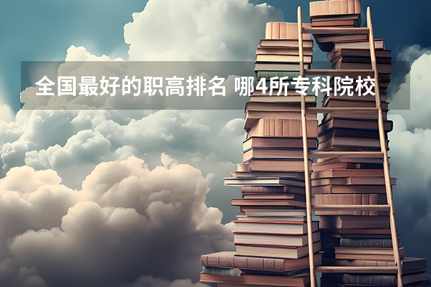 全国最好的职高排名 哪4所专科院校，就业前景很可观？