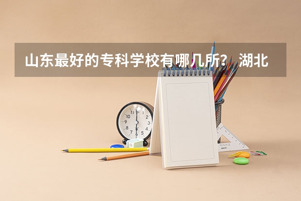 山东最好的专科学校有哪几所？ 湖北高等专科学校排名