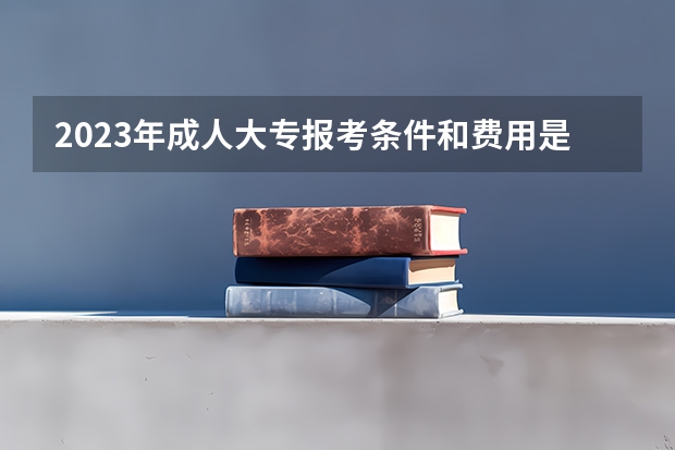 2023年成人大专报考条件和费用是什么？