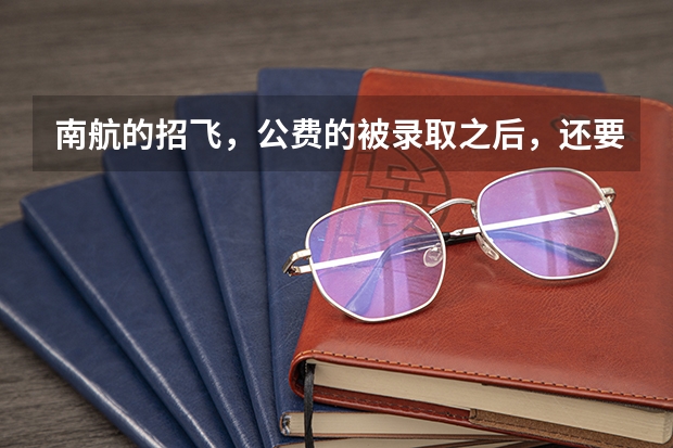 南航的招飞，公费的被录取之后，还要交多少学费？