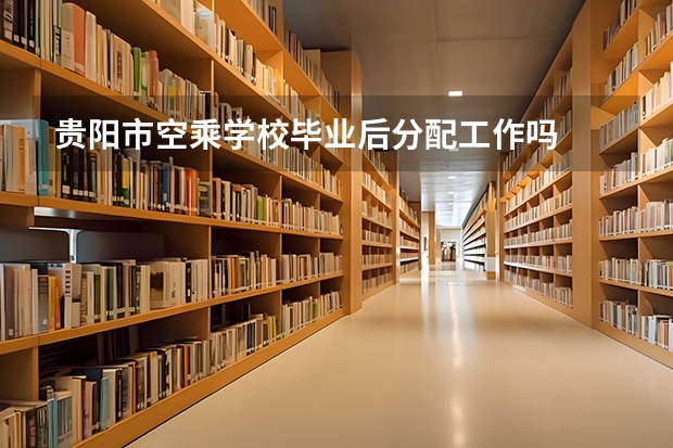 贵阳市空乘学校毕业后分配工作吗