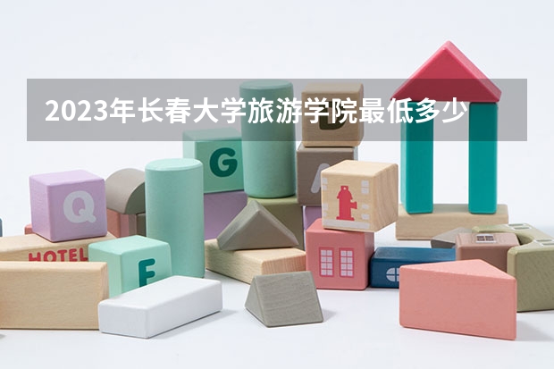 2023年长春大学旅游学院最低多少分可以录取 吉林往年分数参考