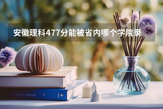安徽理科477分能被省内哪个学院录取