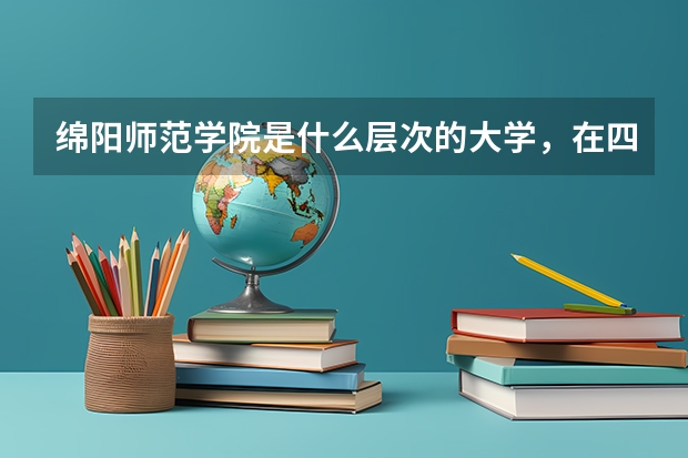 绵阳师范学院是什么层次的大学，在四川省高等院校中能排到什么位置？