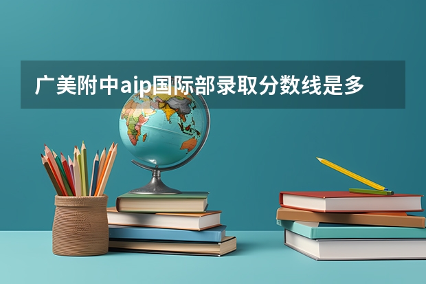 广美附中aip国际部录取分数线是多少？
