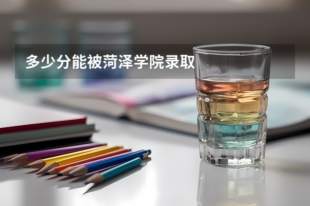 多少分能被菏泽学院录取