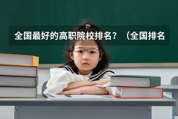 全国最好的高职院校排名？（全国排名前十的专科高职院校）