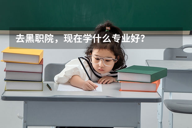 去黑职院，现在学什么专业好？