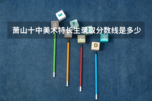 萧山十中美术特长生录取分数线是多少？？？