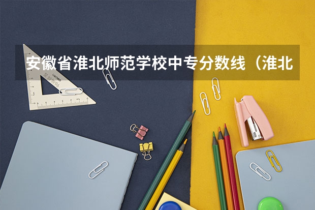 安徽省淮北师范学校中专分数线（淮北师范大学录取分数线2023）