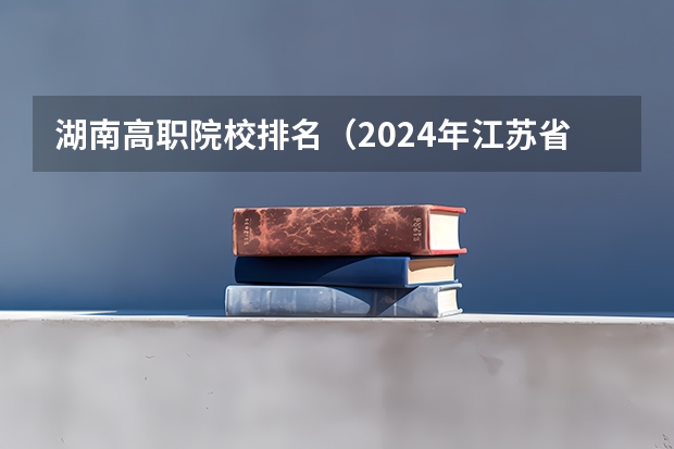 湖南高职院校排名（2024年江苏省高职院校排名）