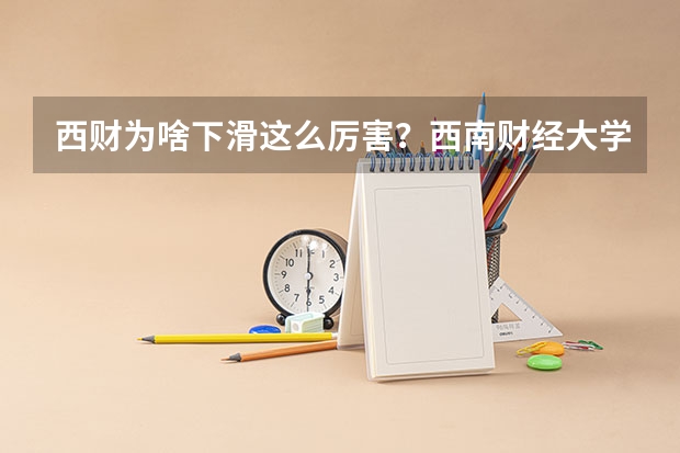 西财为啥下滑这么厉害？西南财经大学的含金量如何？