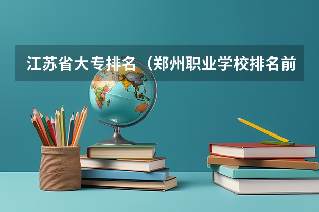 江苏省大专排名（郑州职业学校排名前十公立）