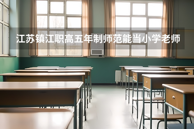 江苏镇江职高五年制师范能当小学老师吗