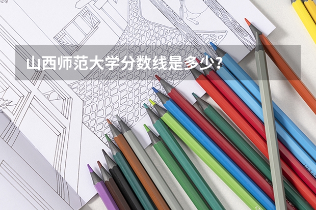 山西师范大学分数线是多少？