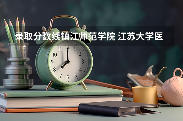 录取分数线镇江师范学院 江苏大学医学院是几本的分数线