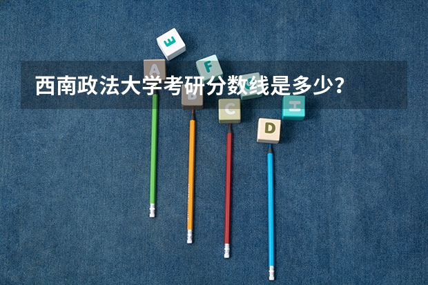 西南政法大学考研分数线是多少？