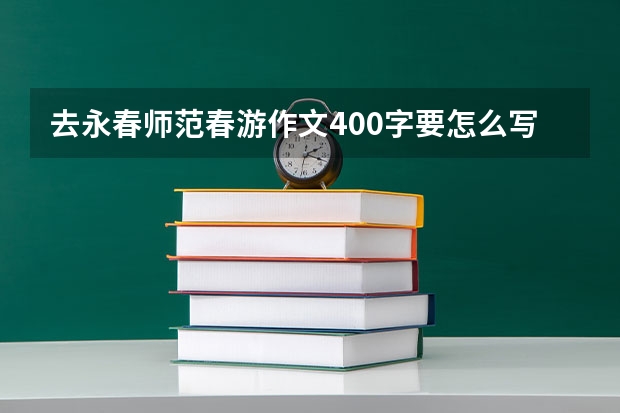 去永春师范春游作文400字要怎么写