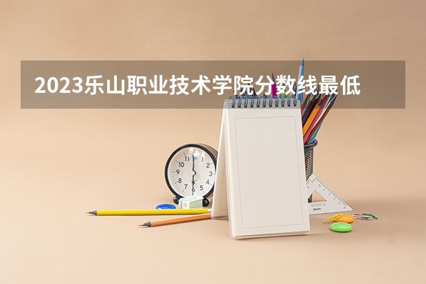 2023乐山职业技术学院分数线最低是多少