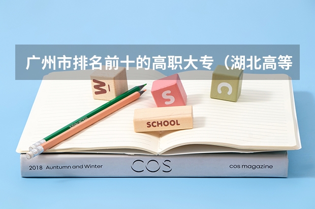 广州市排名前十的高职大专（湖北高等专科学校排名）