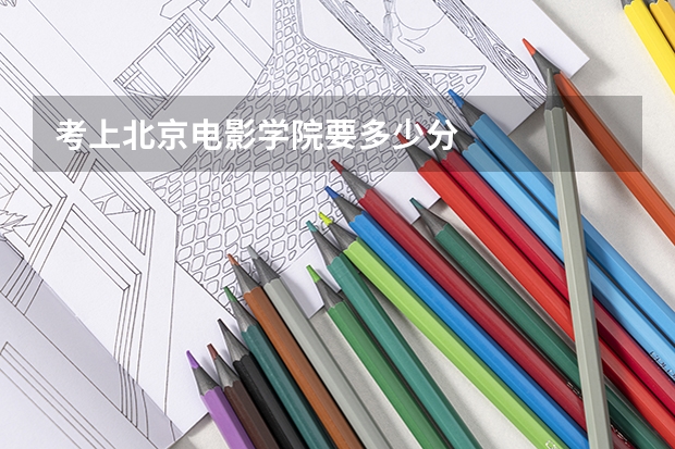 考上北京电影学院要多少分