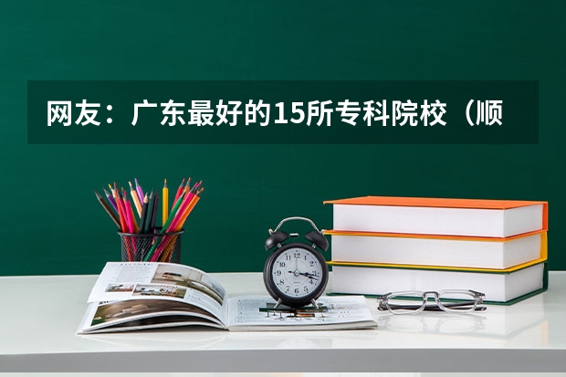 网友：广东最好的15所专科院校（顺德职业技术学院录取线）