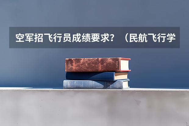 空军招飞行员成绩要求？（民航飞行学院招生简章）