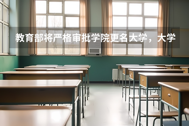 教育部将严格审批学院更名大学，大学比学院好吗？