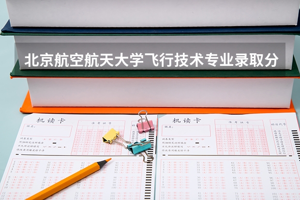 北京航空航天大学飞行技术专业录取分数线（航空飞行技术专业分数线）