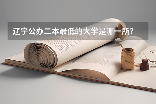 辽宁公办二本最低的大学是哪一所？ 辽宁公办二本最低的大学
