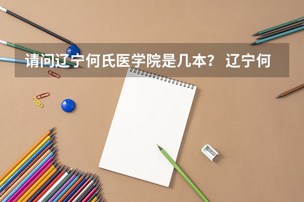 请问辽宁何氏医学院是几本？ 辽宁何氏医学院是本科还是专科