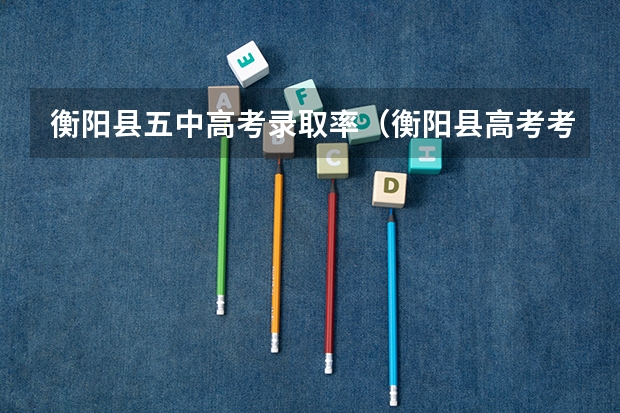 衡阳县五中高考录取率（衡阳县高考考点学校）