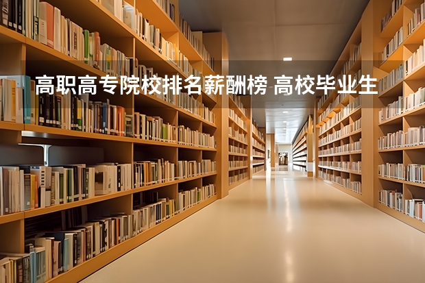 高职高专院校排名薪酬榜 高校毕业生薪酬排行榜 全国高校就业薪酬排名
