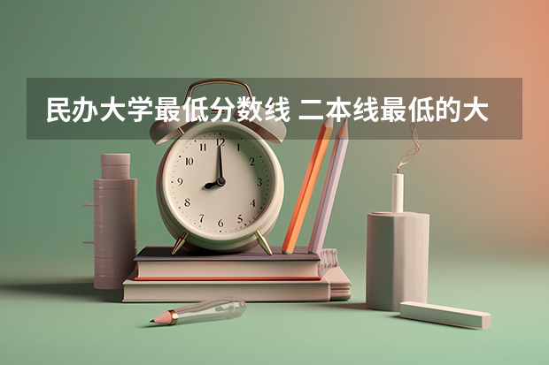民办大学最低分数线 二本线最低的大学